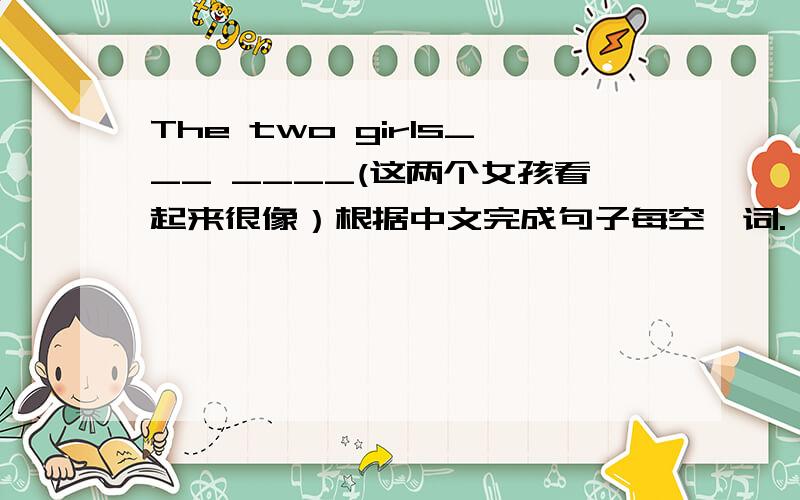 The two girls___ ____(这两个女孩看起来很像）根据中文完成句子每空一词.