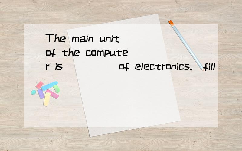 The main unit of the computer is ____ of electronics.(fill)