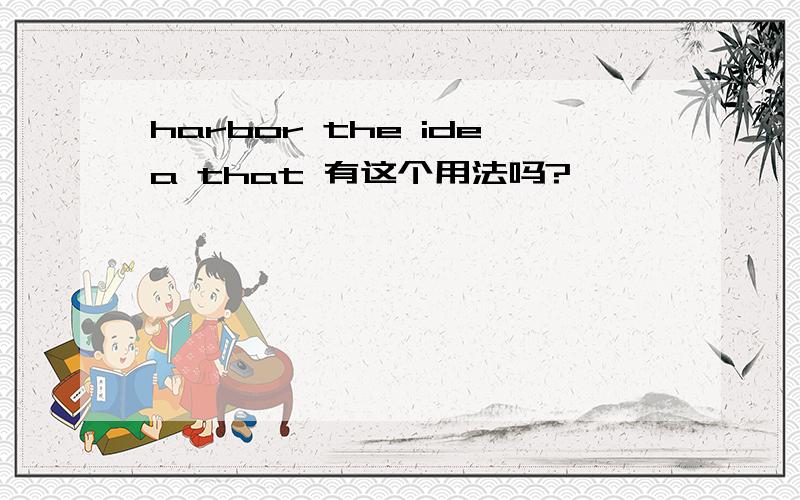 harbor the idea that 有这个用法吗?