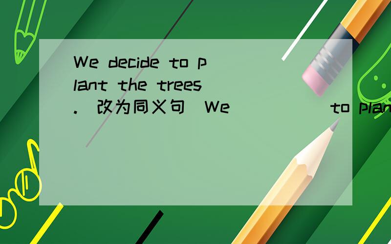 We decide to plant the trees.(改为同义句）We_ _ _ _to plant the trees.填一下空4个空