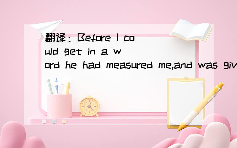 翻译：Before I could get in a word he had measured me,and was giving orders for evening suits,..