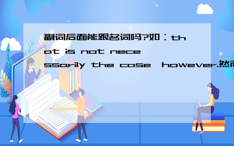 副词后面能跟名词吗?如：that is not necessarily the case,however.然而,事实未必如此.这句话对吗?