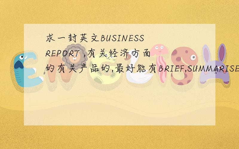 求一封英文BUSINESS REPORT ,有关经济方面的有关产品的,最好能有BRIEF,SUMMARISE.大概十段左右就可以,可以附上全中文字幕最好