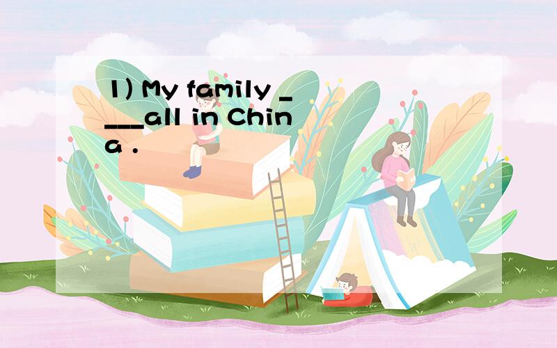 1) My family ____all in China .