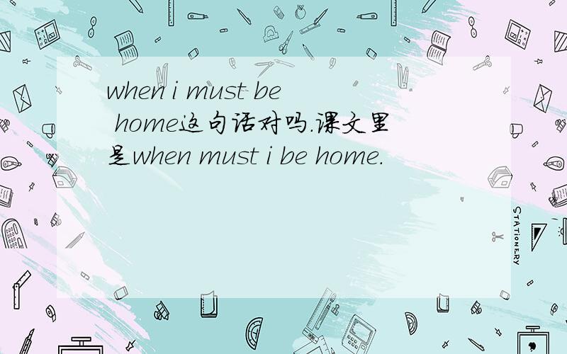 when i must be home这句话对吗.课文里是when must i be home.