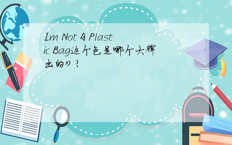 Im Not A Plastic Bag这个包是哪个大牌出的》?