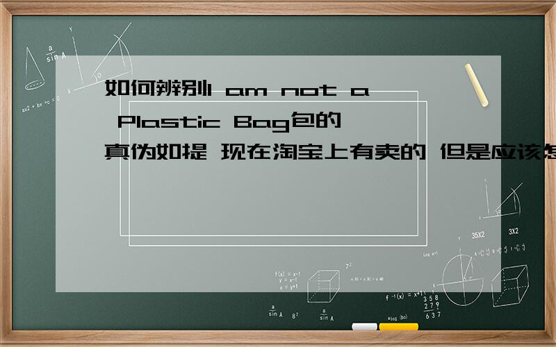 如何辨别I am not a Plastic Bag包的真伪如提 现在淘宝上有卖的 但是应该怎么分辨真伪呢 有没有大虾知道嗒告诉小妹一声