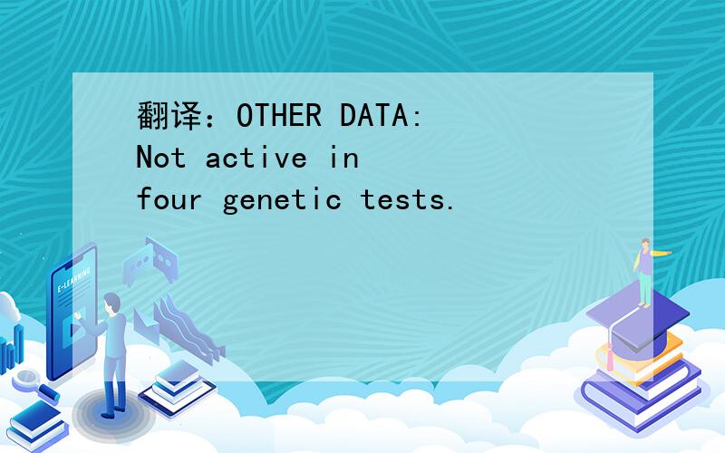 翻译：OTHER DATA:Not active in four genetic tests.