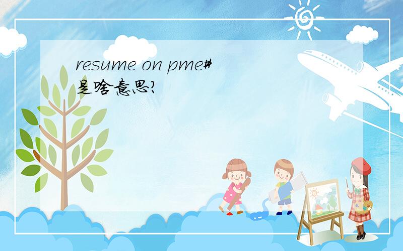 resume on pme#是啥意思?