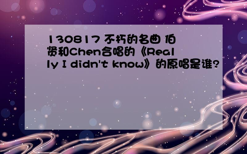 130817 不朽的名曲 伯贤和Chen合唱的《Really I didn't know》的原唱是谁?