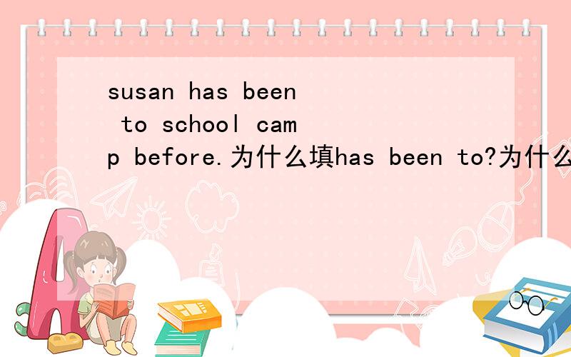 susan has been to school camp before.为什么填has been to?为什么填has been to?不填has gone to?