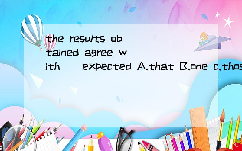 the results obtained agree with()expected A.that B.one c.those d.ones 选c 可为什么不选d呢those=the ones 那么the ones和ones的区别是什么呢