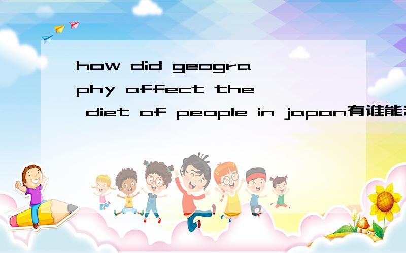 how did geography affect the diet of people in japan有谁能帮帮我?我的答案要英文的!谢谢