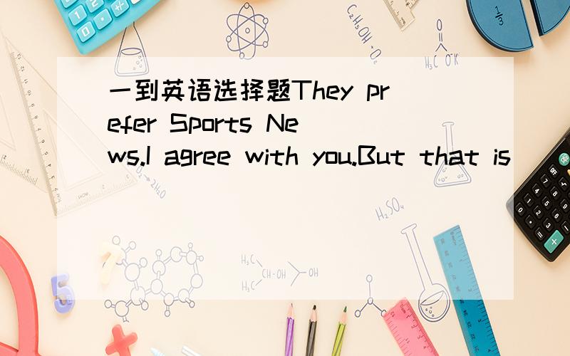 一到英语选择题They prefer Sports News.I agree with you.But that is____for usThey prefer Sports News.I agree with you.But that is____for us.A,the most interestingB,the least interestingc,more interestingd,less interesting不知为什么,请详