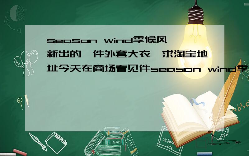 season wind季候风新出的一件外套大衣,求淘宝地址今天在商场看见件season wind季候风新出的一件外套大衣,有黑色粉色的,商场要上千,觉得有点小贵,所以看看淘宝上或哪里有没