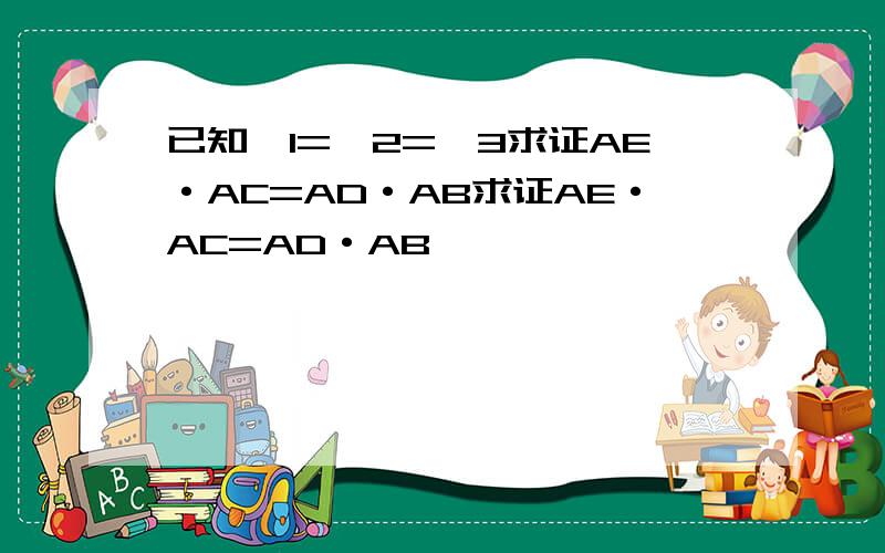 已知∠1=∠2=∠3求证AE·AC=AD·AB求证AE·AC=AD·AB