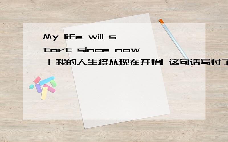 My life will start since now ! 我的人生将从现在开始! 这句话写对了吗?,急