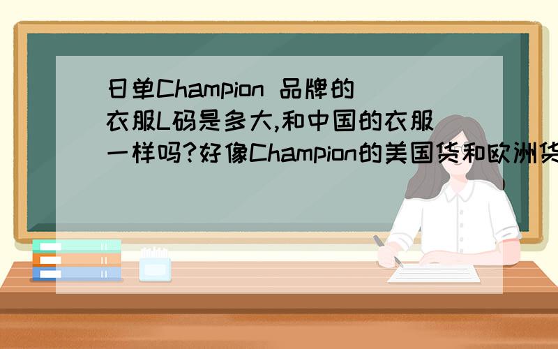 日单Champion 品牌的衣服L码是多大,和中国的衣服一样吗?好像Champion的美国货和欧洲货M码等于中国的XL码具体的是 M码(约XL)：肩宽52 胸围112 衣长68 袖长62cm但是在淘宝上见了日单的 尺码是M 肩宽