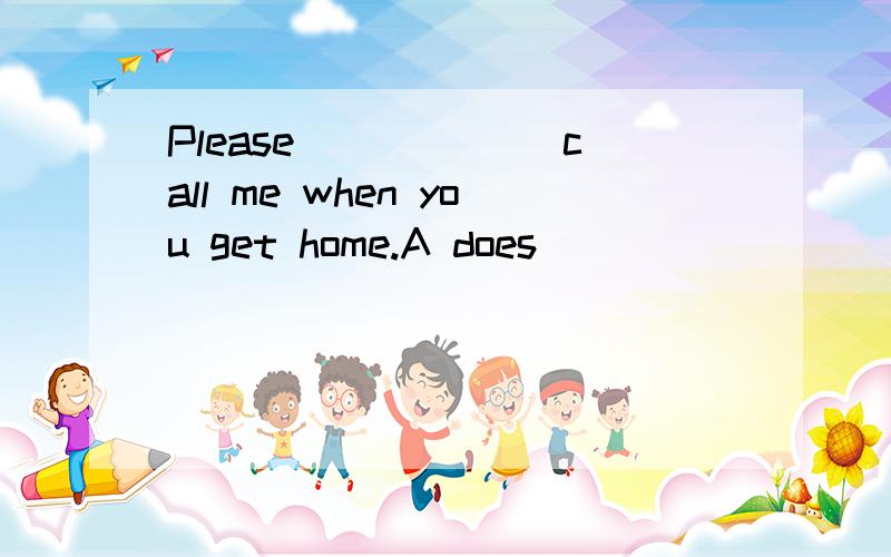 Please ______call me when you get home.A does                                            B doC doing                                           D to do句意是什么