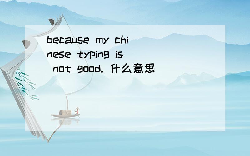 because my chinese typing is not good. 什么意思