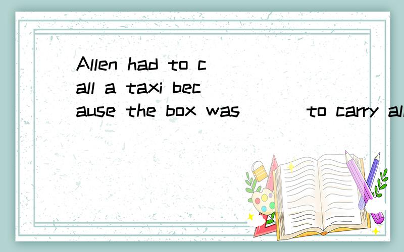 Allen had to call a taxi because the box was ( ) to carry all the way home.A much too heavy B too much heavy C heavy too much D too  heavy much这几个有什么区别?