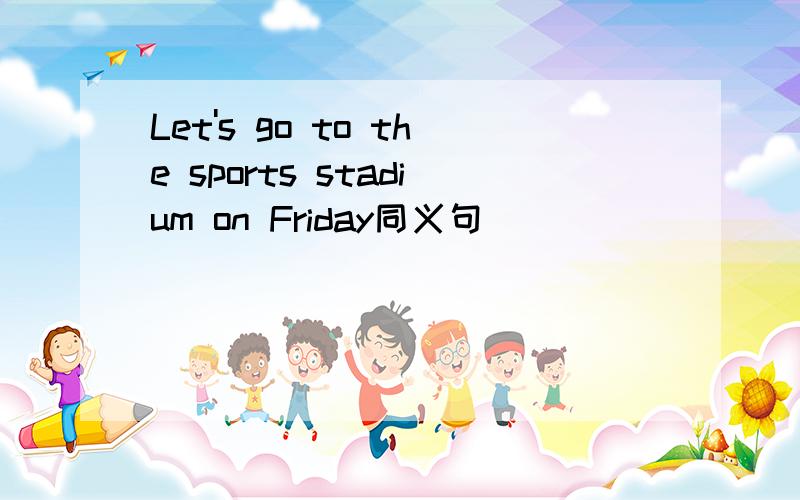 Let's go to the sports stadium on Friday同义句