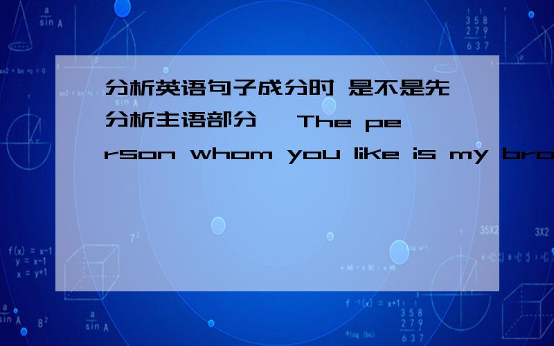 分析英语句子成分时 是不是先分析主语部分吖 The person whom you like is my brother 这句的主语部分是什么吖 那主语只是 the person吗