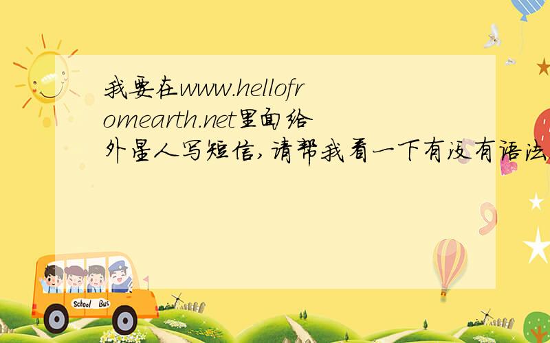 我要在www.hellofromearth.net里面给外星人写短信,请帮我看一下有没有语法错误：Hi!I am a Chinese boy.UFO is very interesting,I want to know more.还有给外星人写短信是不是要15美元？钱又在哪里交呢？