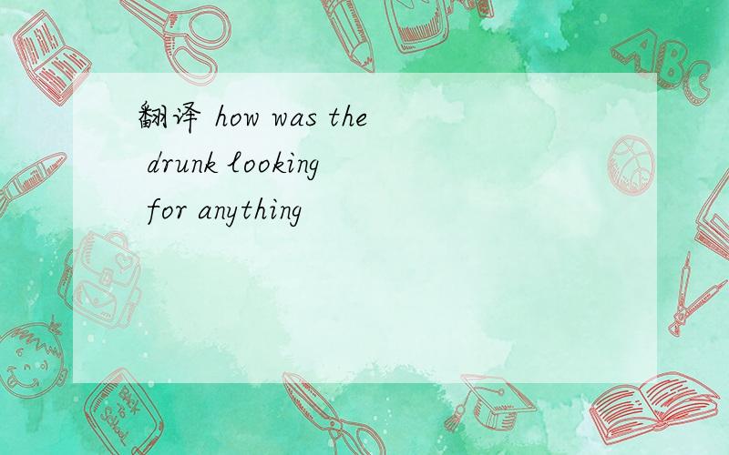 翻译 how was the drunk looking for anything