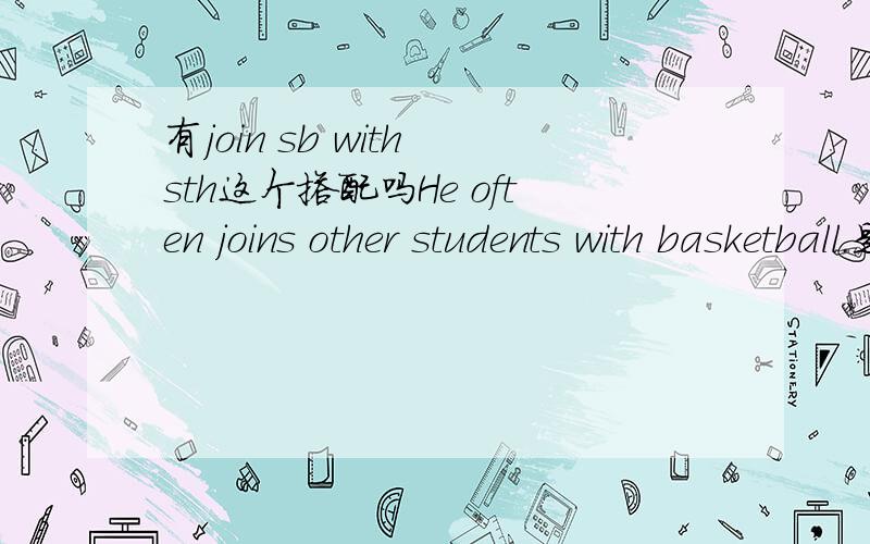 有join sb with sth这个搭配吗He often joins other students with basketball.是这样的用法吗