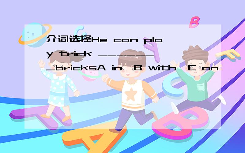 介词选择He can play trick _______bricksA in  B with  C on