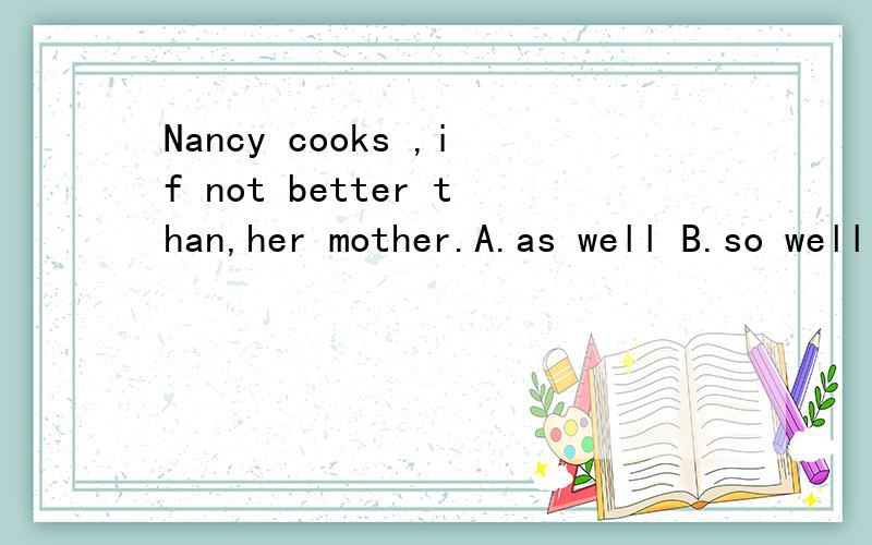 Nancy cooks ,if not better than,her mother.A.as well B.so well as C.so well D.as well as