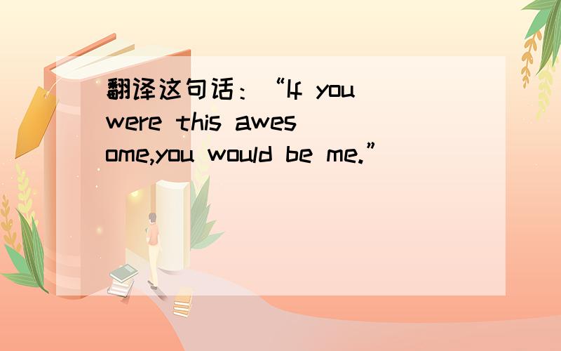 翻译这句话：“If you were this awesome,you would be me.”