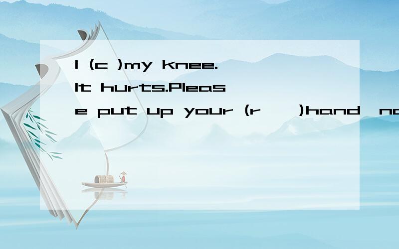 I (c )my knee.It hurts.Please put up your (r    )hand,not left handHe is 1.98 metres tall.(对划线部分提问）She has blond hair.(改为同义句）I feel sad.(对划线部分提问)This is a blue chair.(改为复数句）I have a stomachache(