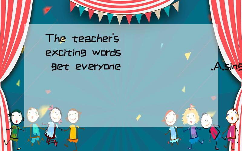 The teacher's exciting words get everyone _______ .A.singing B.sang C.sings D.sing