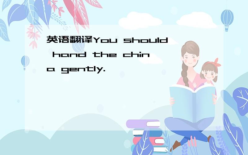 英语翻译You should hand the china gently.