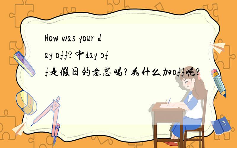 How was your day off?中day off是假日的意思吗?为什么加off呢?