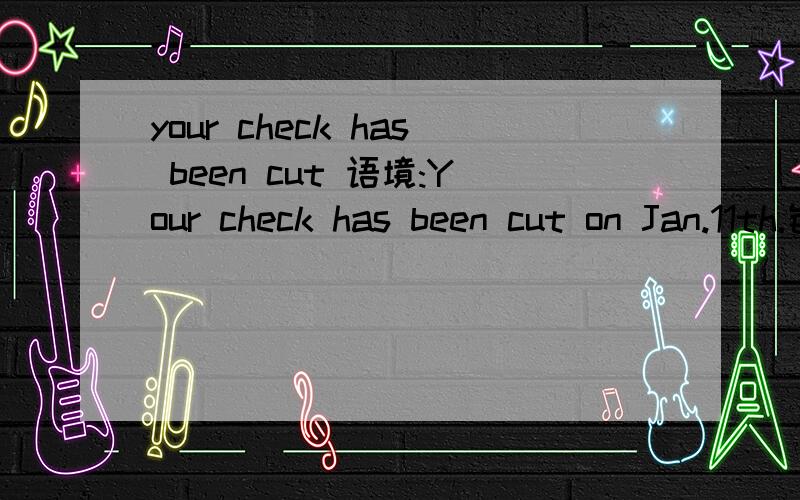 your check has been cut 语境:Your check has been cut on Jan.11th.银行对话.