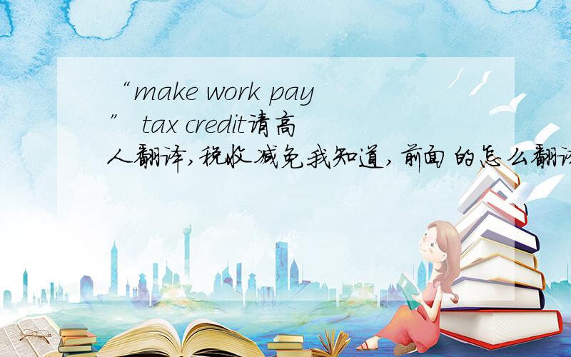 “make work pay” tax credit请高人翻译,税收减免我知道,前面的怎么翻译比较好?美国2009的刺激政策用软件直翻的就不要凑热闹了，肯定是不对的