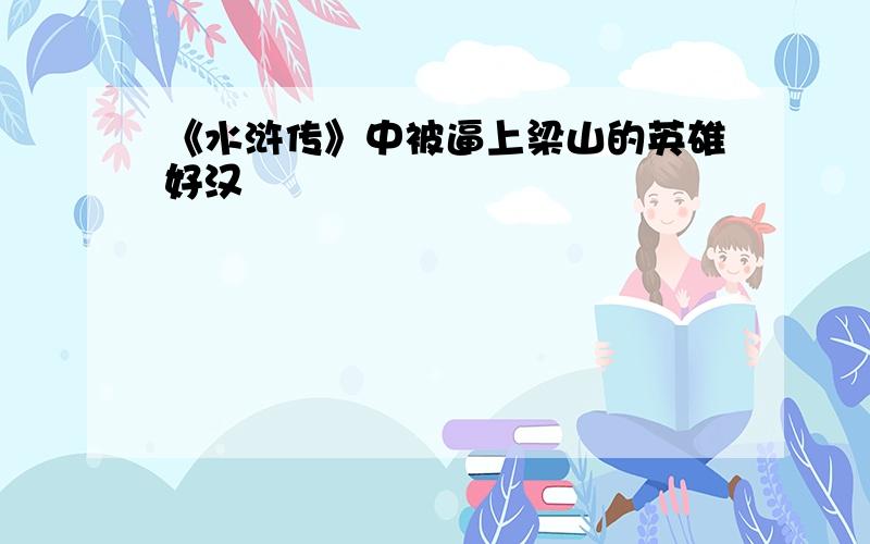 《水浒传》中被逼上梁山的英雄好汉