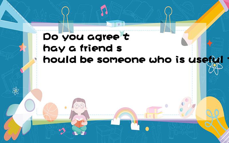 Do you agree thay a friend should be someone who is useful to you?Why?帮给个英语回答