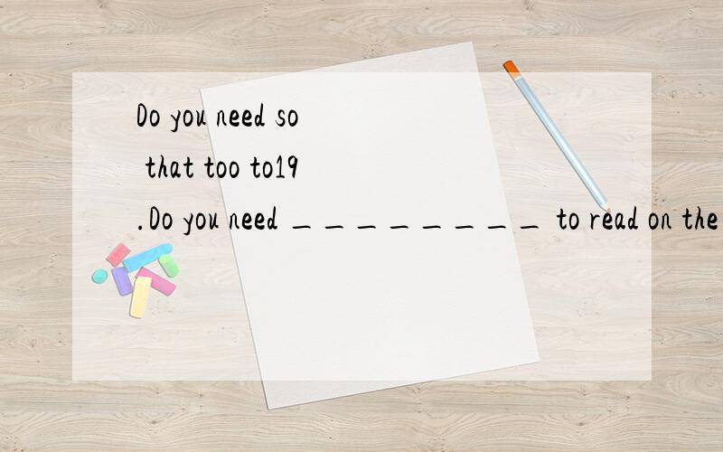 Do you need so that too to19.Do you need ________ to read on the train?A.special anything B.any special thing C.anything specially D.anything special[1995] 请问为什么这个地方会选择D呢?这个题应该怎样去理解呢?能不能给我分