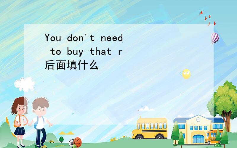 You don't need to buy that r后面填什么