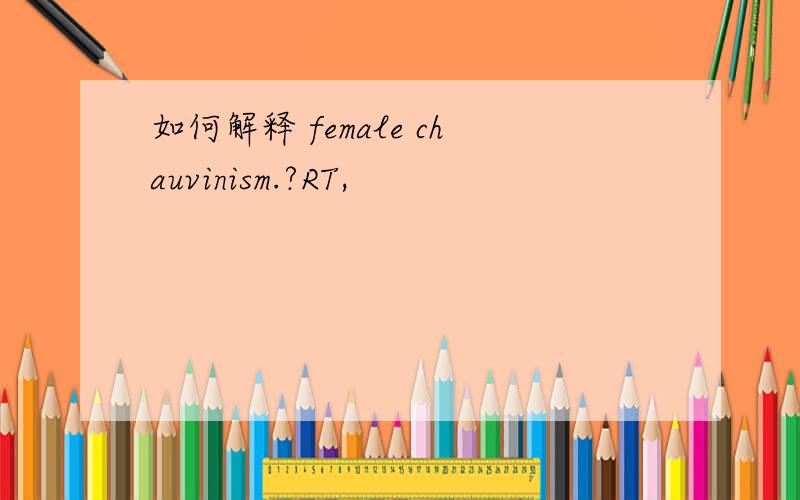 如何解释 female chauvinism.?RT,