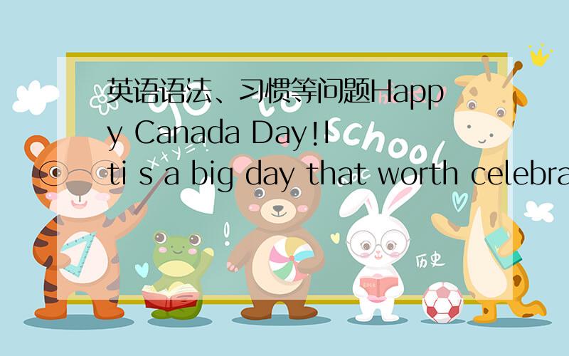 英语语法、习惯等问题Happy Canada Day!Iti s a big day that worth celebrating.You can also take a break.So,enjoy your time.May you be happy everyday.高手来看看语法习惯是否恰当.