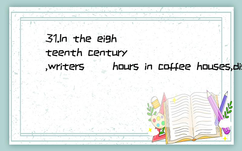 31.In the eighteenth century,writers__ hours in coffee houses,discussing the news of the day.A.used to spending B.used to spendC.would he spending D.were used to spend32.The regular teacher is ill,so a (an) __is here teaching us today.A.candidate B.a