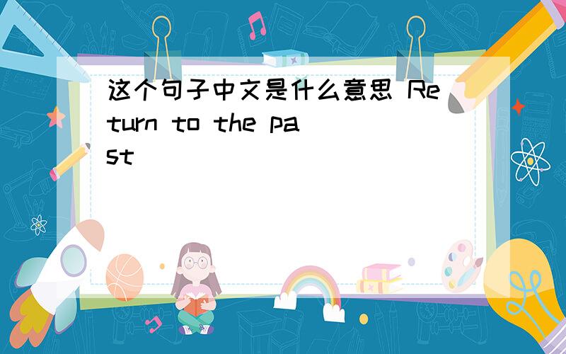 这个句子中文是什么意思 Return to the past