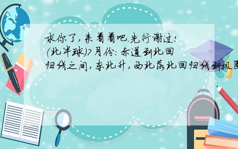 求你了,来看看吧.先行谢过!（北半球）7月份：赤道到北回归线之间,东北升,西北落北回归线到极圈之间,东南升,西南落12月份：赤道到北回归线之间,东南升,西南落北回归线到极圈之间,东南升