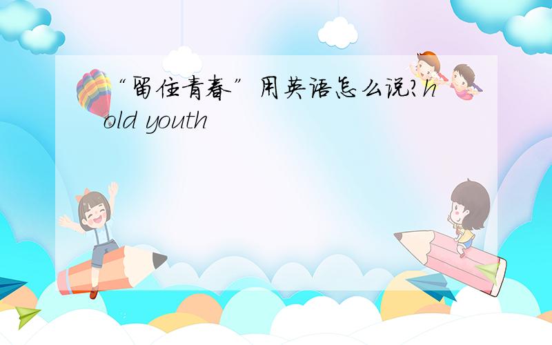 “留住青春”用英语怎么说?hold youth