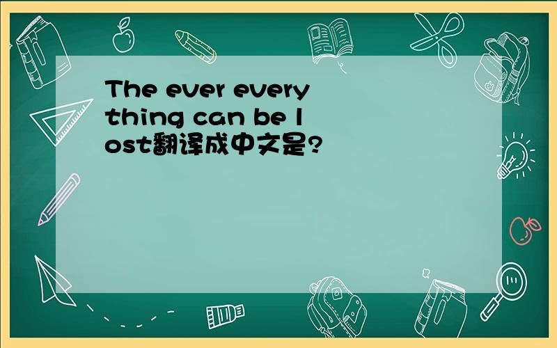 The ever everything can be lost翻译成中文是?